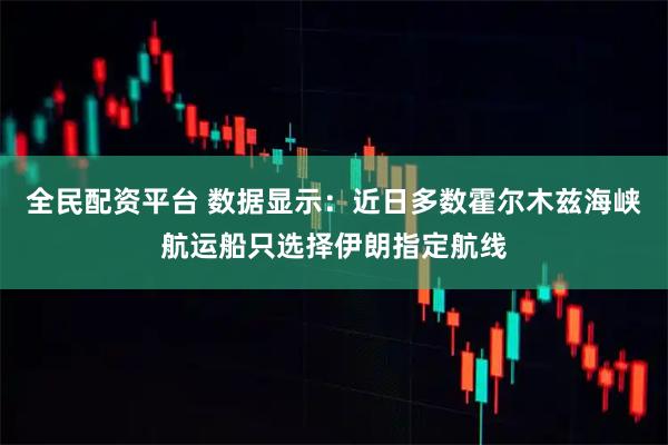 全民配资平台 数据显示：近日多数霍尔木兹海峡航运船只选择伊朗指定航线