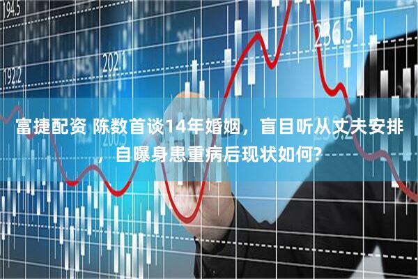 富捷配资 陈数首谈14年婚姻，盲目听从丈夫安排，自曝身患重病后现状如何?