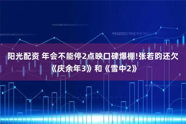 阳光配资 年会不能停2点映口碑爆棚!张若昀还欠《庆余年3》和《雪中2》