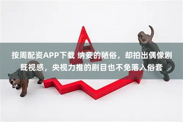 按周配资APP下载 纳妾的陋俗，却拍出偶像剧既视感，央视力推的剧目也不免落入俗套