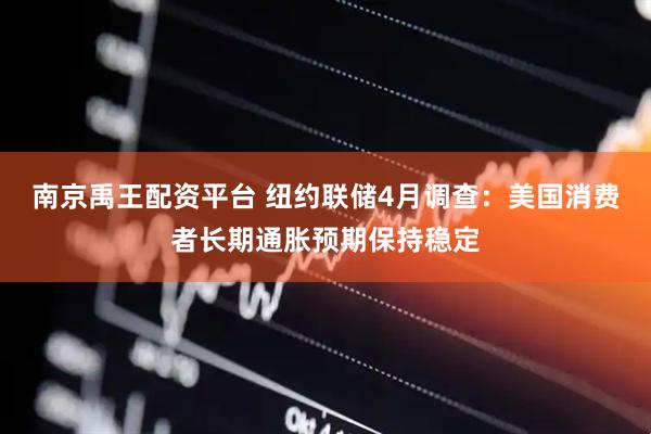 南京禹王配资平台 纽约联储4月调查：美国消费者长期通胀预期保持稳定