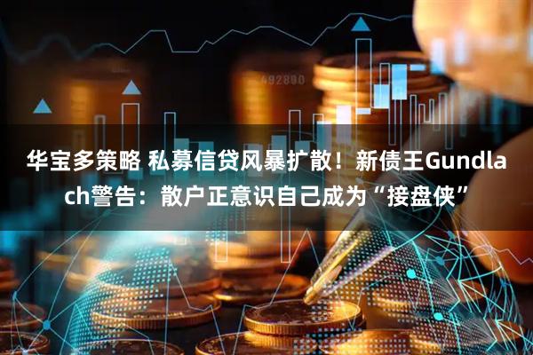 华宝多策略 私募信贷风暴扩散！新债王Gundlach警告：散户正意识自己成为“接盘侠”